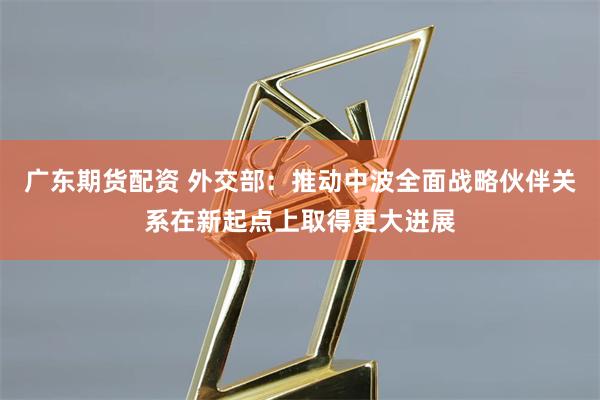 广东期货配资 外交部：推动中波全面战略伙伴关系在新起点上取得更大进展