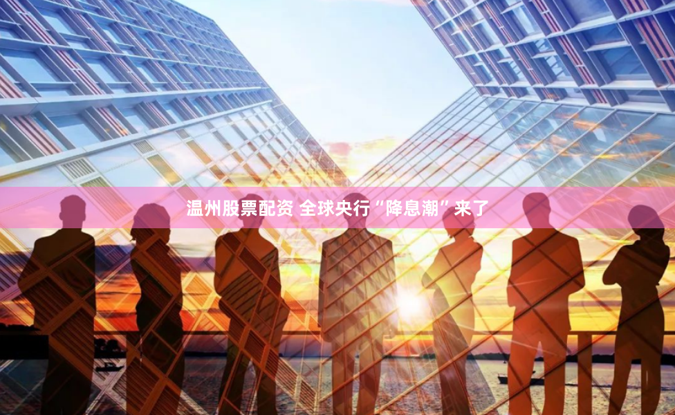 温州股票配资 全球央行“降息潮”来了