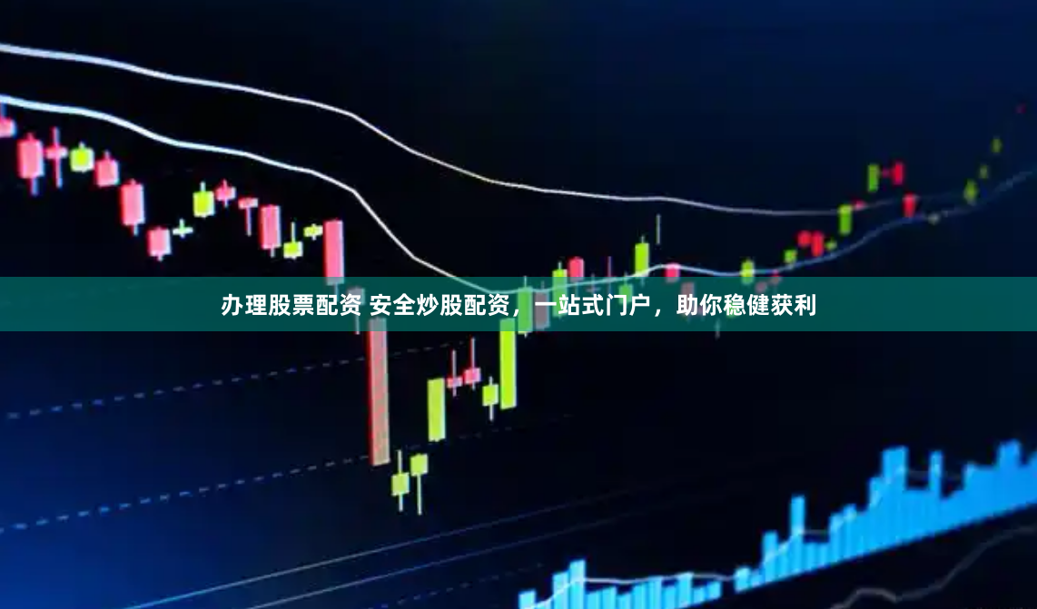 办理股票配资 安全炒股配资，一站式门户，助你稳健获利