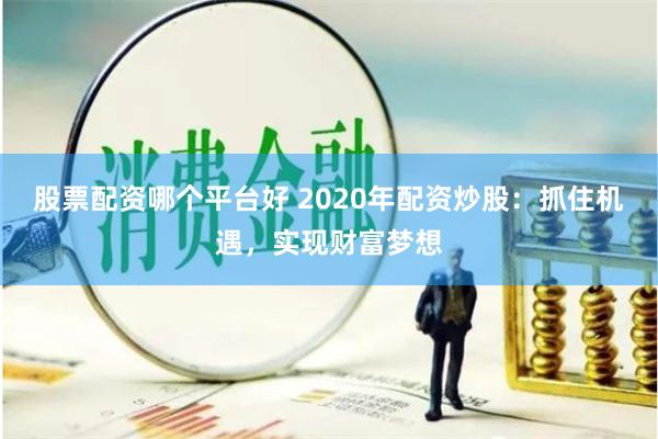 股票配资哪个平台好 2020年配资炒股：抓住机遇，实现财富梦想