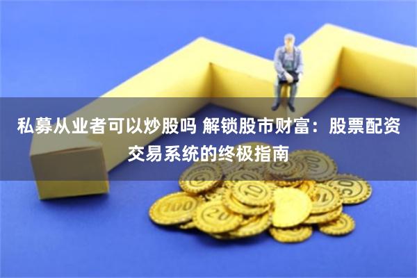 私募从业者可以炒股吗 解锁股市财富：股票配资交易系统的终极指南