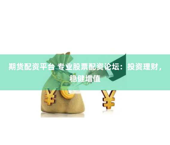 期货配资平台 专业股票配资论坛：投资理财，稳健增值