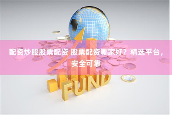 配资炒股股票配资 股票配资哪家好？精选平台，安全可靠
