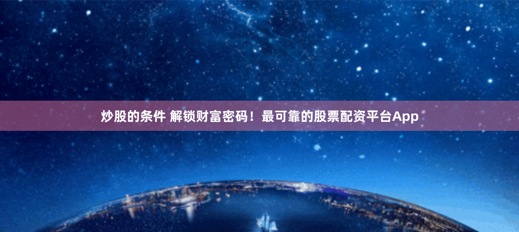 炒股的条件 解锁财富密码！最可靠的股票配资平台App