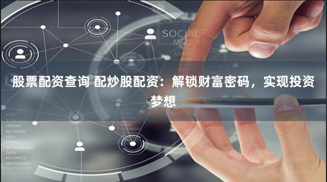 股票配资查询 配炒股配资：解锁财富密码，实现投资梦想
