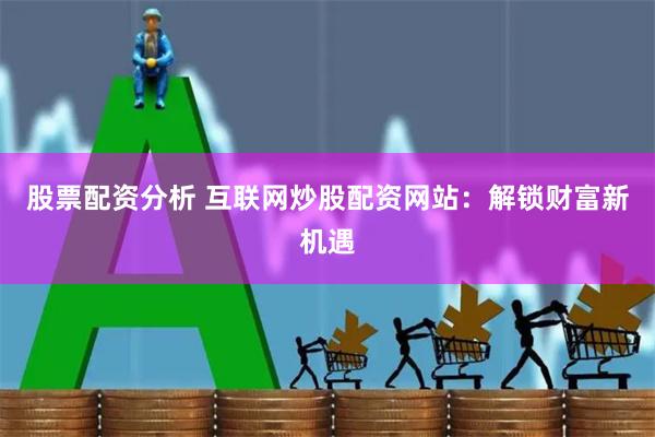股票配资分析 互联网炒股配资网站：解锁财富新机遇