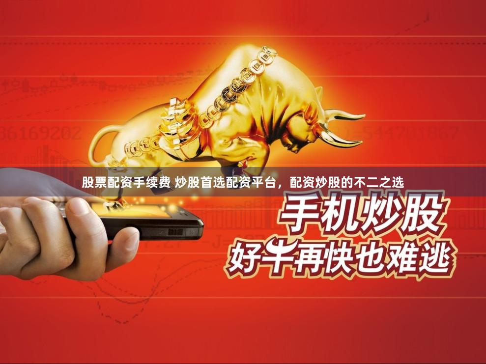股票配资手续费 炒股首选配资平台，配资炒股的不二之选