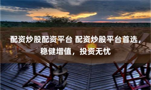 配资炒股配资平台 配资炒股平台首选，稳健增值，投资无忧