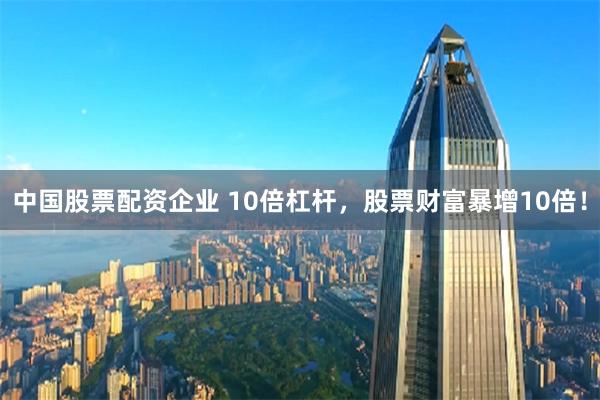 中国股票配资企业 10倍杠杆，股票财富暴增10倍！