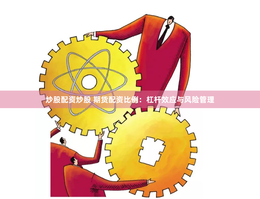 炒股配资炒股 期货配资比例：杠杆效应与风险管理