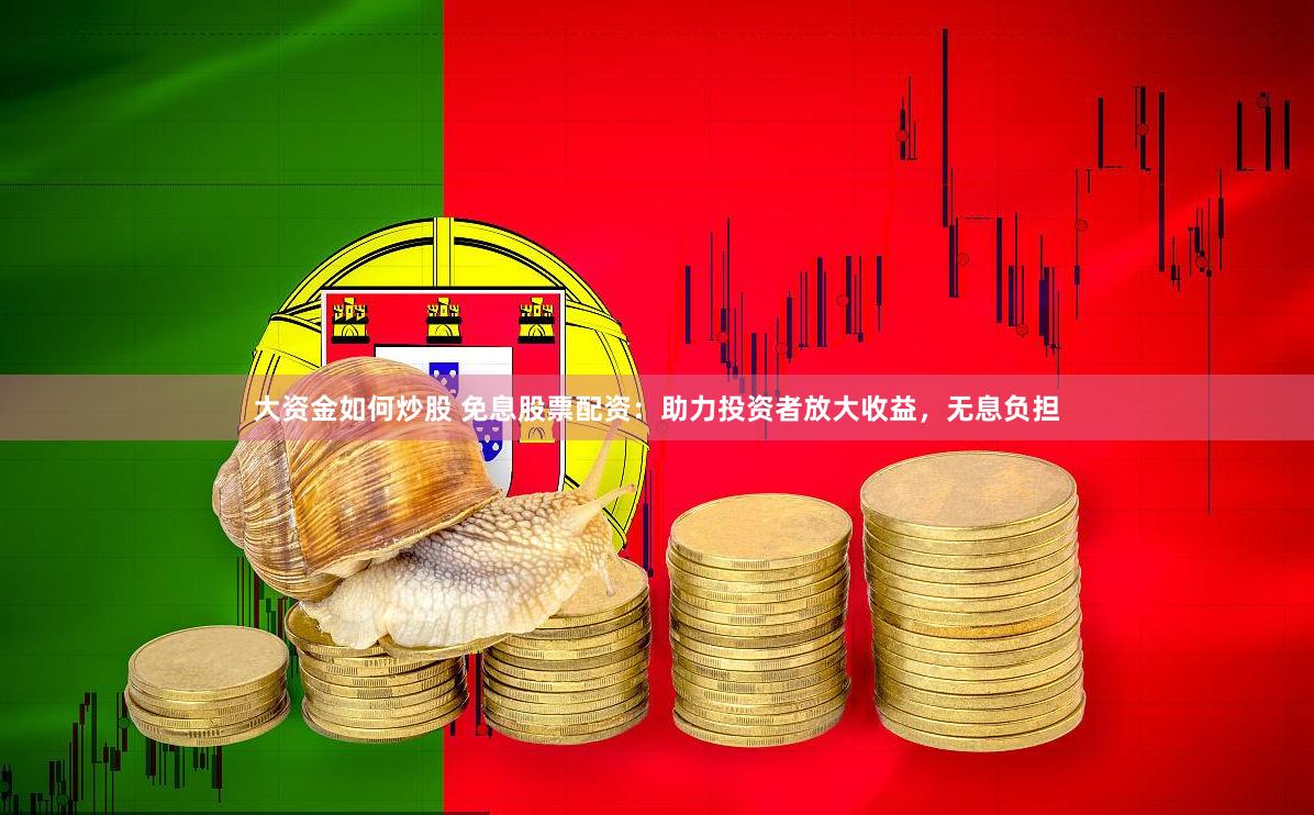 大资金如何炒股 免息股票配资：助力投资者放大收益，无息负担
