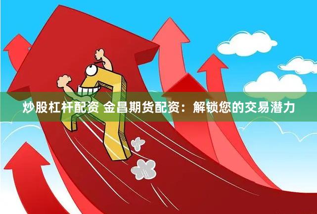 炒股杠杆配资 金昌期货配资：解锁您的交易潜力