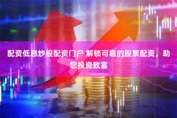 配资低息炒股配资门户 解锁可靠的股票配资，助您投资致富