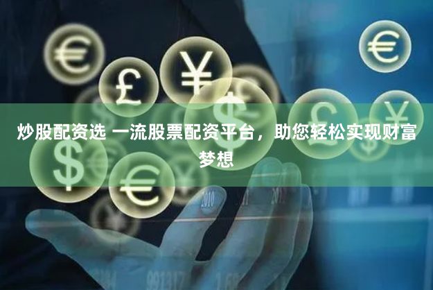 炒股配资选 一流股票配资平台，助您轻松实现财富梦想