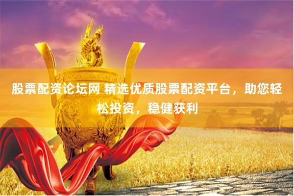 股票配资论坛网 精选优质股票配资平台，助您轻松投资，稳健获利