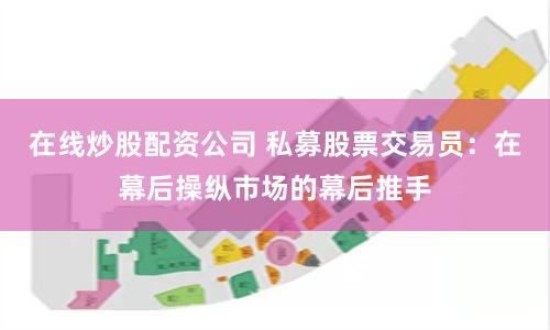 在线炒股配资公司 私募股票交易员：在幕后操纵市场的幕后推手
