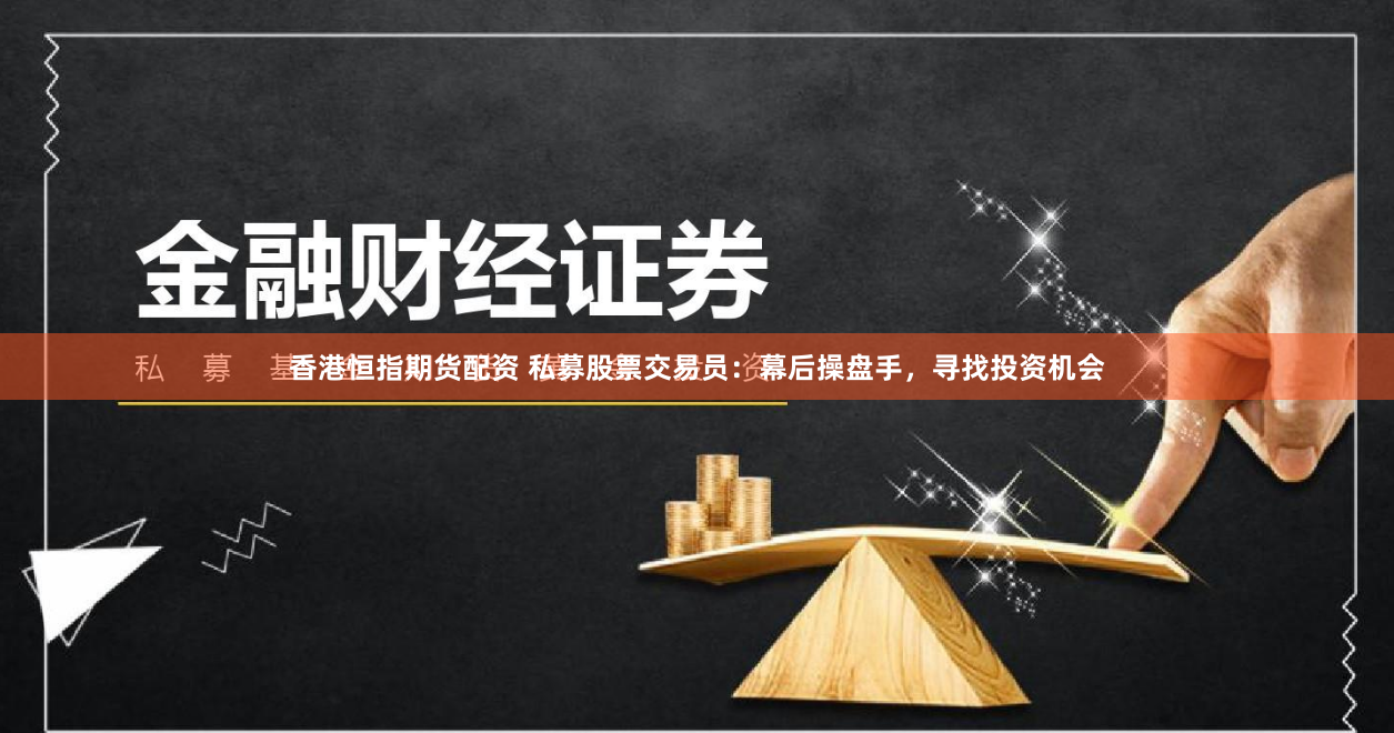 香港恒指期货配资 私募股票交易员：幕后操盘手，寻找投资机会