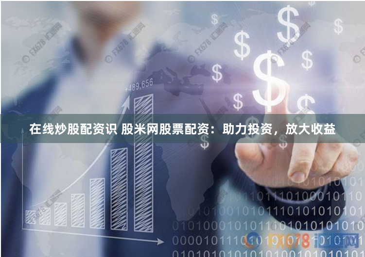 在线炒股配资识 股米网股票配资：助力投资，放大收益