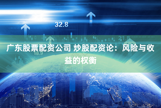 广东股票配资公司 炒股配资论：风险与收益的权衡