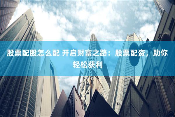 股票配股怎么配 开启财富之路：股票配资，助你轻松获利