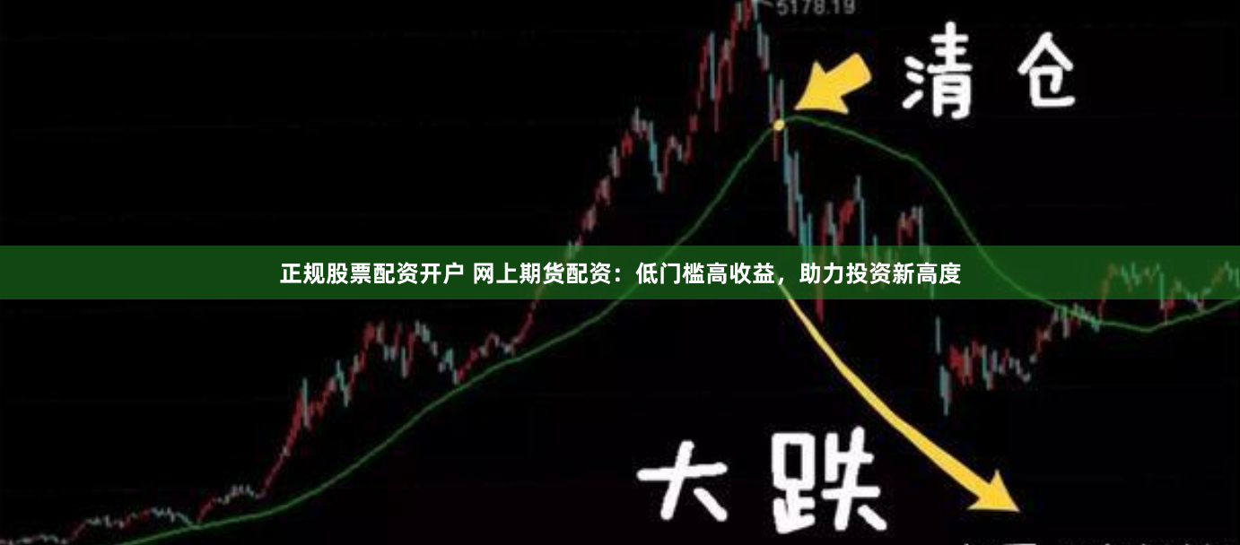 正规股票配资开户 网上期货配资：低门槛高收益，助力投资新高度