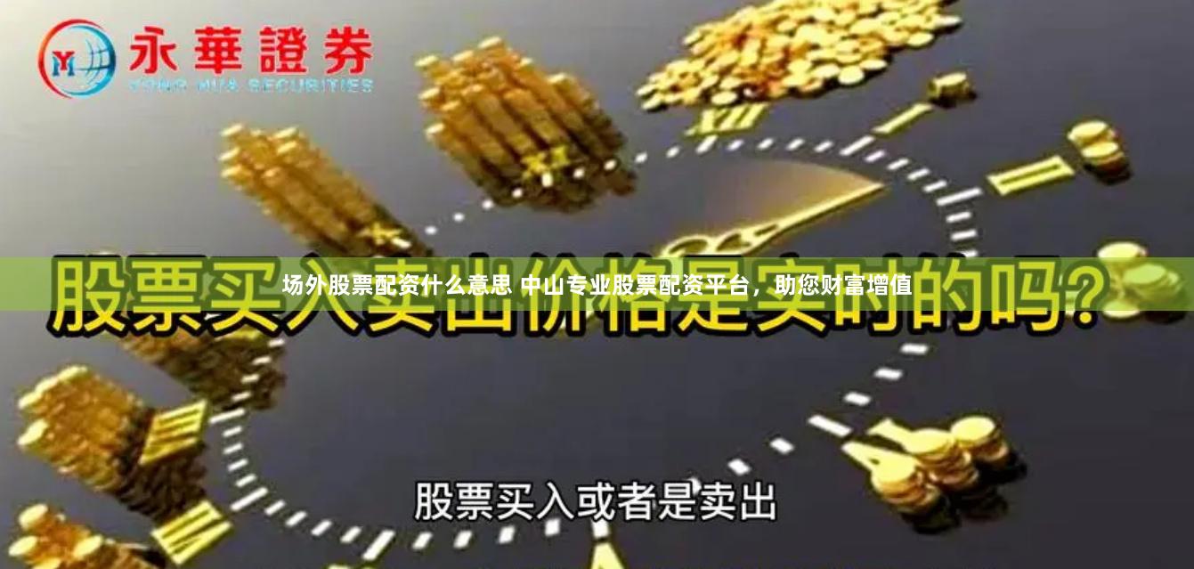 场外股票配资什么意思 中山专业股票配资平台，助您财富增值