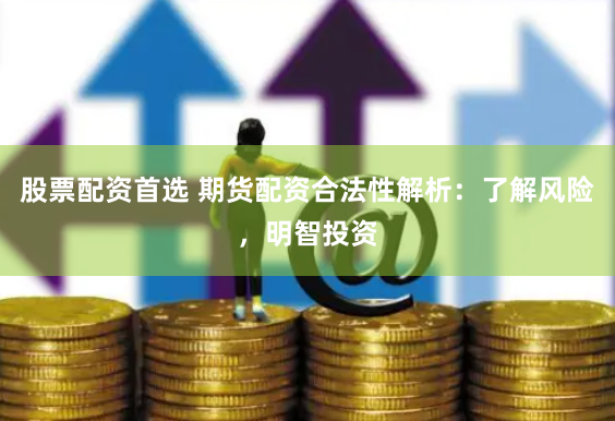 股票配资首选 期货配资合法性解析：了解风险，明智投资