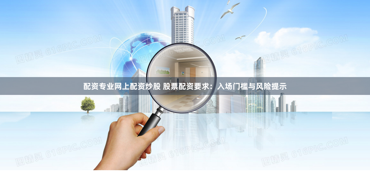 配资专业网上配资炒股 股票配资要求：入场门槛与风险提示