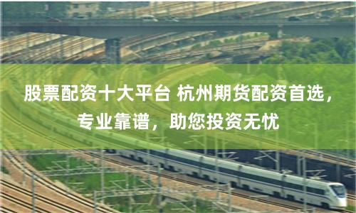 股票配资十大平台 杭州期货配资首选，专业靠谱，助您投资无忧