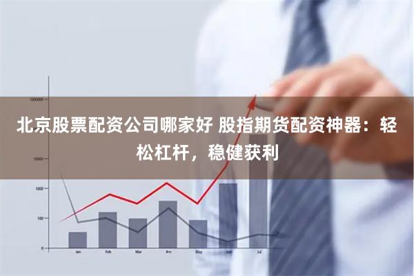北京股票配资公司哪家好 股指期货配资神器：轻松杠杆，稳健获利