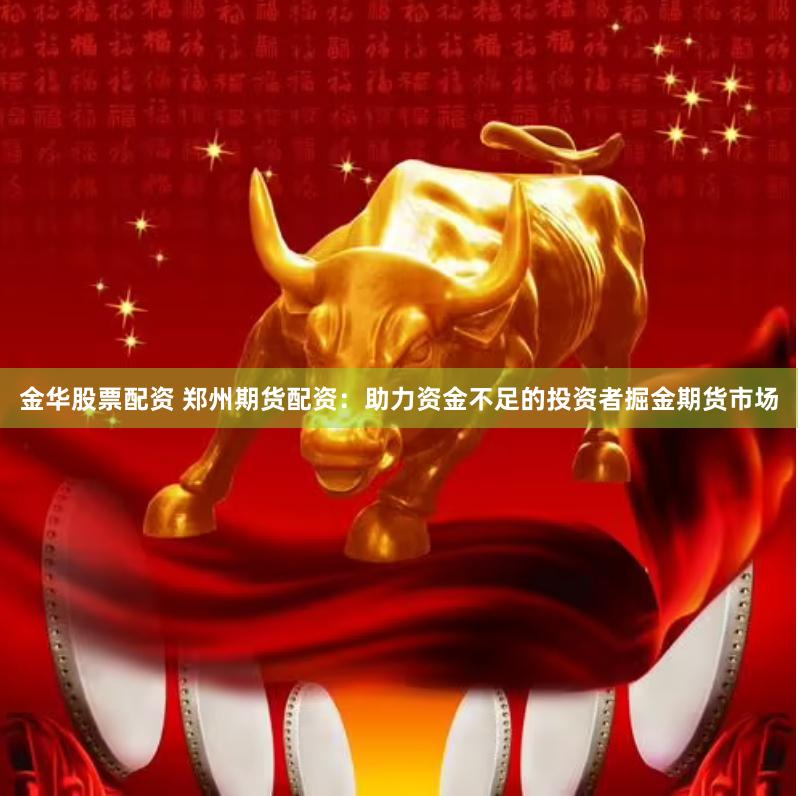 金华股票配资 郑州期货配资：助力资金不足的投资者掘金期货市场