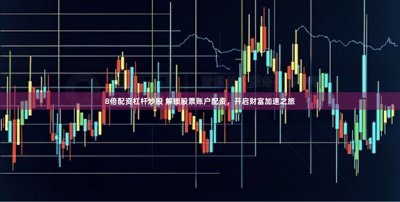 8倍配资杠杆炒股 解锁股票账户配资，开启财富加速之旅
