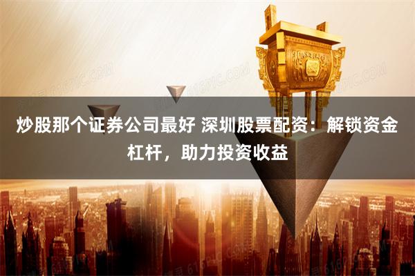 炒股那个证券公司最好 深圳股票配资：解锁资金杠杆，助力投资收益