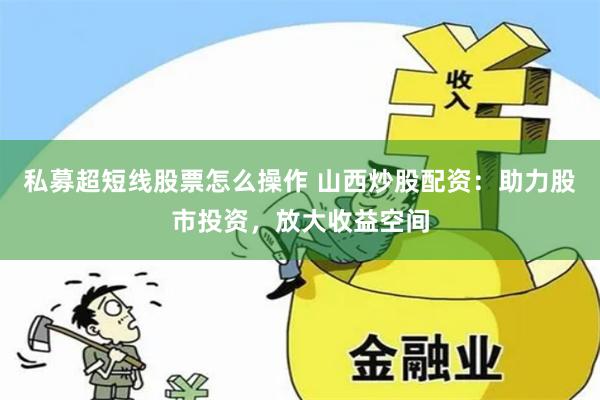 私募超短线股票怎么操作 山西炒股配资：助力股市投资，放大收益空间