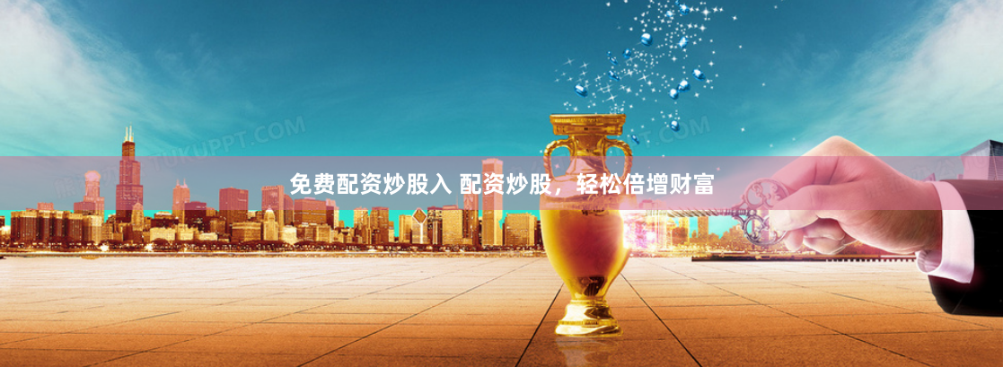 免费配资炒股入 配资炒股，轻松倍增财富