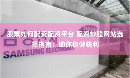 股票如何配资配资平台 配资炒股网站选择指南：助你稳健获利