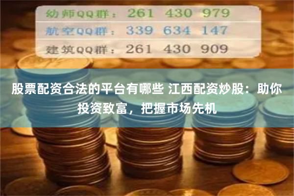 股票配资合法的平台有哪些 江西配资炒股：助你投资致富，把握市场先机