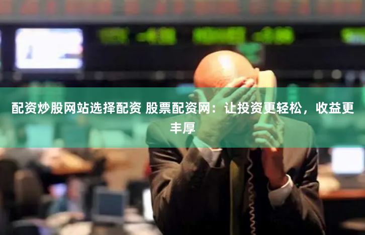 配资炒股网站选择配资 股票配资网：让投资更轻松，收益更丰厚