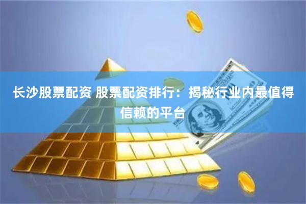 长沙股票配资 股票配资排行：揭秘行业内最值得信赖的平台