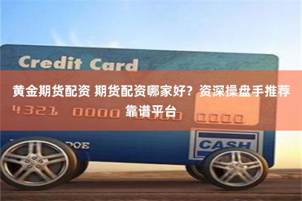 黄金期货配资 期货配资哪家好？资深操盘手推荐靠谱平台