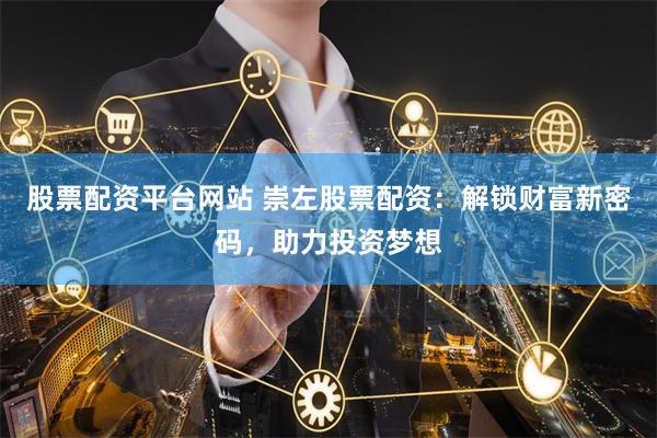 股票配资平台网站 崇左股票配资：解锁财富新密码，助力投资梦想