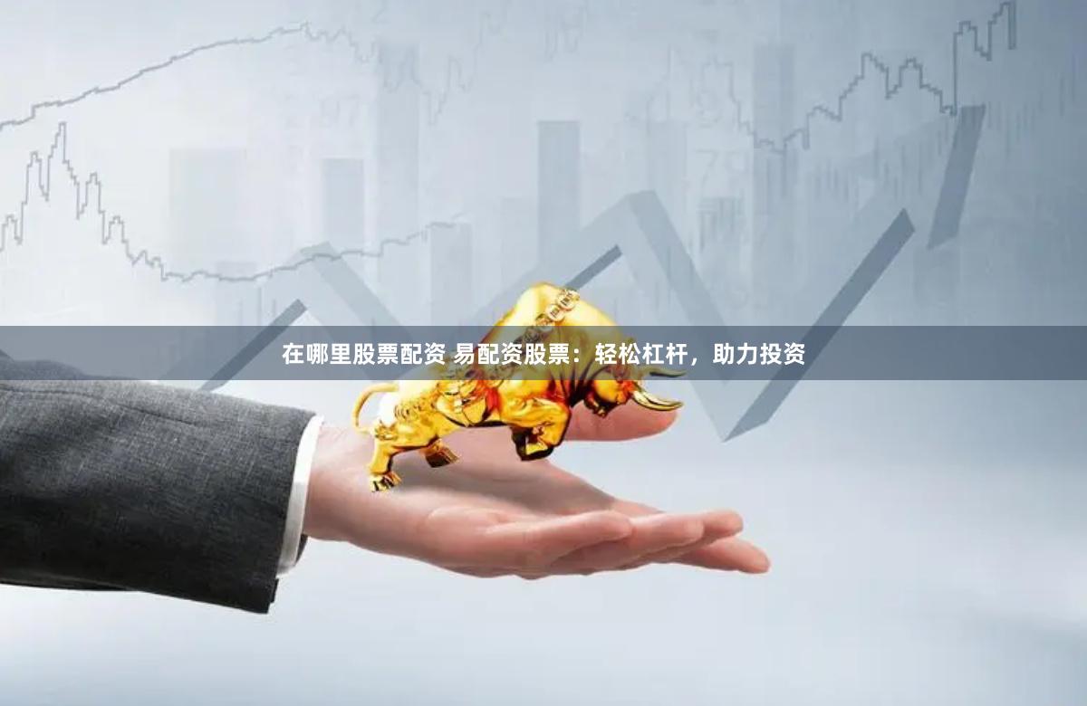 在哪里股票配资 易配资股票：轻松杠杆，助力投资