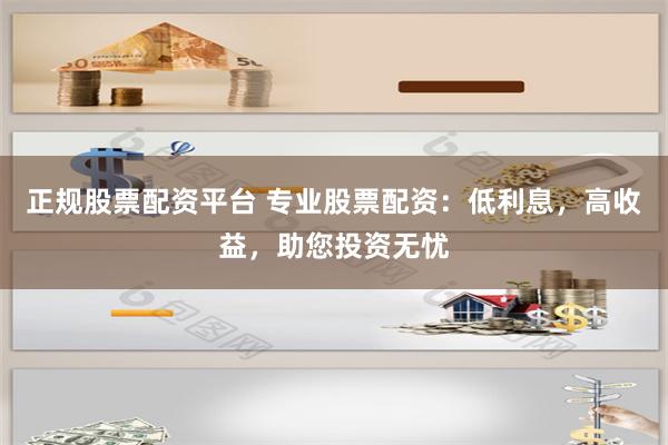 正规股票配资平台 专业股票配资：低利息，高收益，助您投资无忧
