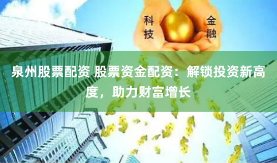 泉州股票配资 股票资金配资：解锁投资新高度，助力财富增长