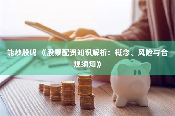 能炒股吗 《股票配资知识解析：概念、风险与合规须知》