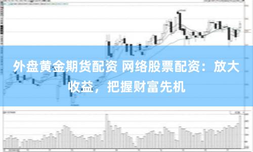 外盘黄金期货配资 网络股票配资：放大收益，把握财富先机