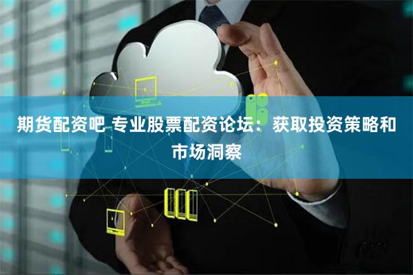 期货配资吧 专业股票配资论坛：获取投资策略和市场洞察