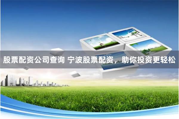 股票配资公司查询 宁波股票配资，助你投资更轻松