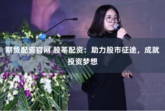 期货配资官网 股莘配资：助力股市征途，成就投资梦想