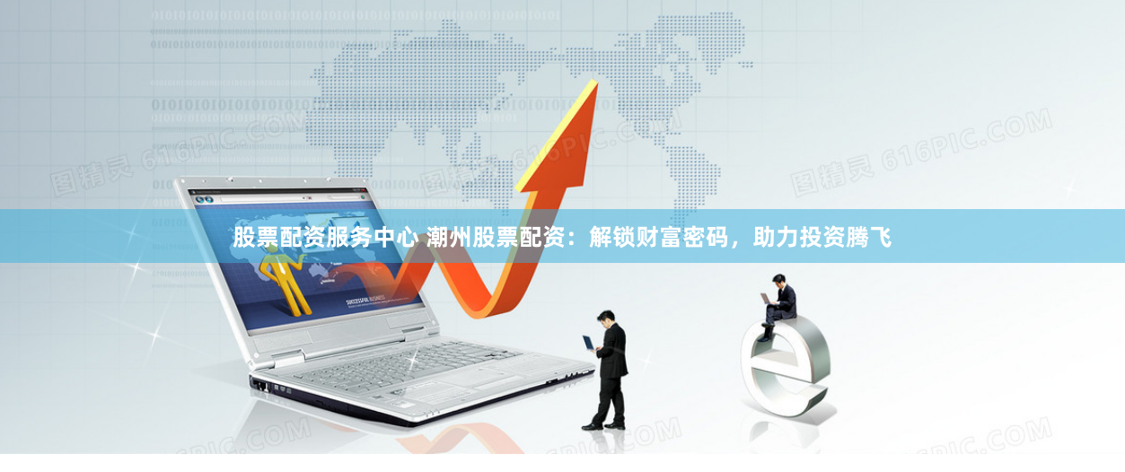 股票配资服务中心 潮州股票配资：解锁财富密码，助力投资腾飞